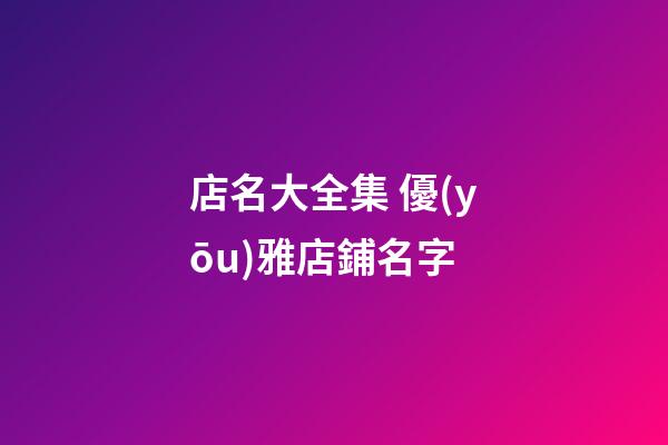 店名大全集 優(yōu)雅店鋪名字-第1張-店鋪起名-玄機(jī)派
